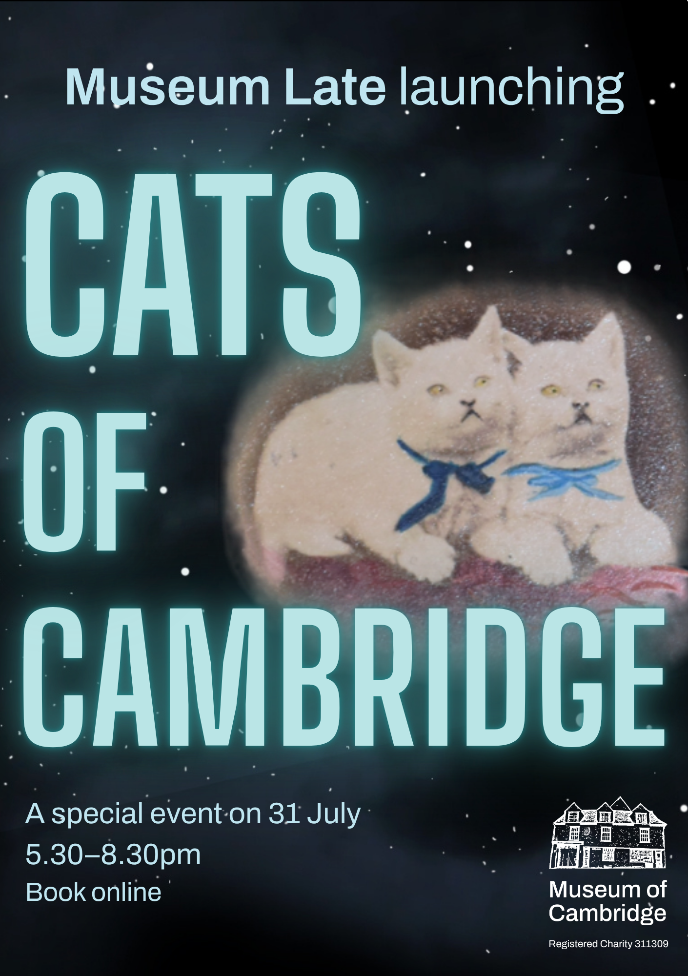 Poster advertising a Museum of Cambridge 'Museum Late launching CATS OF CAMBRIDGE A special event on 31 July 5.30–8.30pm Book online'. The light blue text, which glows slightly for the title Cats of Cambridge, contrasts the dark starry sky behind. Towards the middle of the poster on the right there is a photograph of two white cats with blue bows around their necks. In the bottom right corner there is a white Museum of Cambridge logo which includes an illustration of a historical building and the information 'Registered Charity 311309'