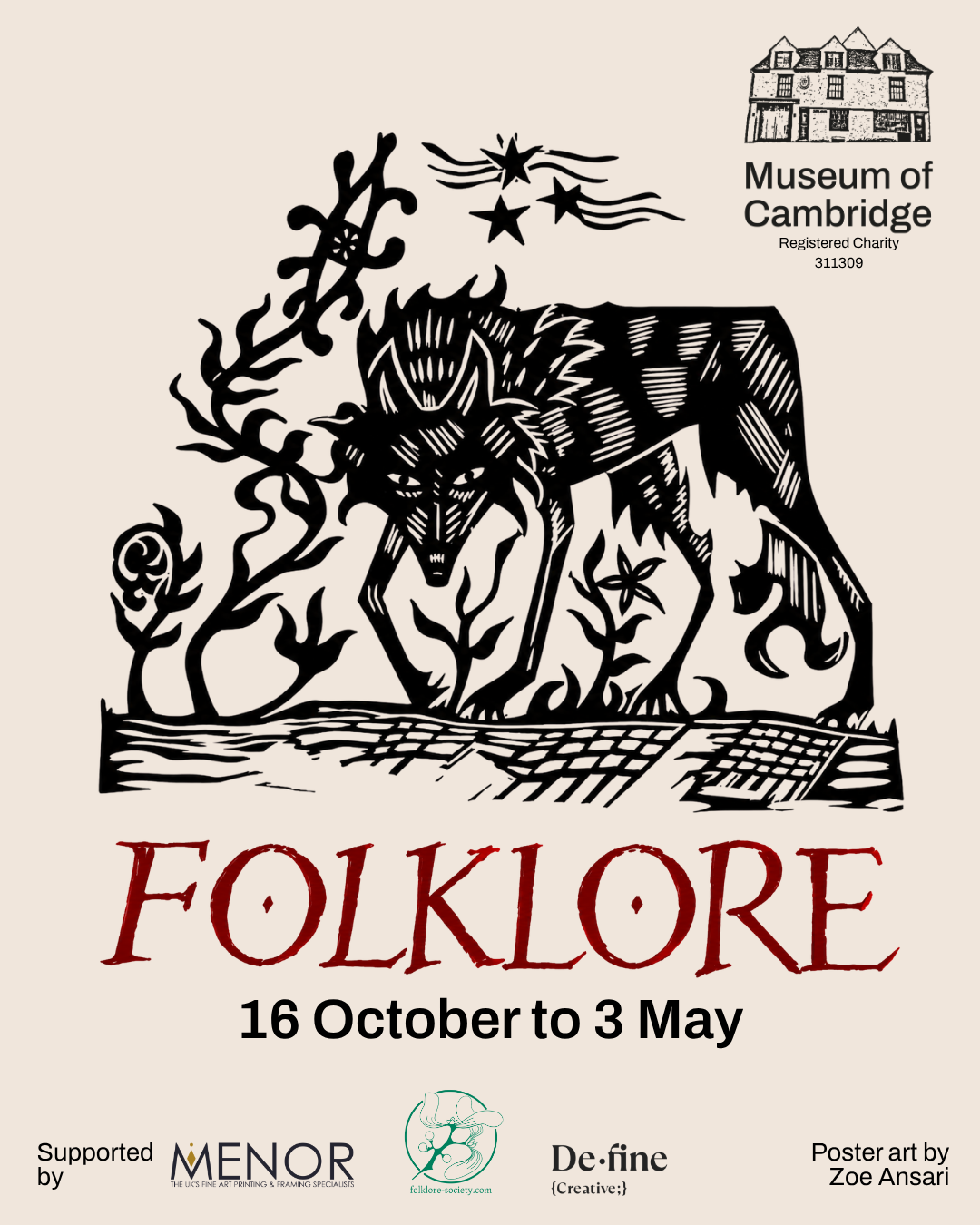 Poster advertising a Museum of Cambridge Folklore 16 October – 3 May'. A large, black etching of a dog, ‘Black Shuck’ fills the centre of the page. Beneath the etching, red text reads ‘Folklore’ in a rough wood-cut style against a plain cream background. Beneath the title text sit the logos of sponsors Menor, Define Creative and the Folklore Society. In the top right corner, there is a black Museum of Cambridge logo which includes an illustration of a historical building and the information 'Registered Charity 311309'.