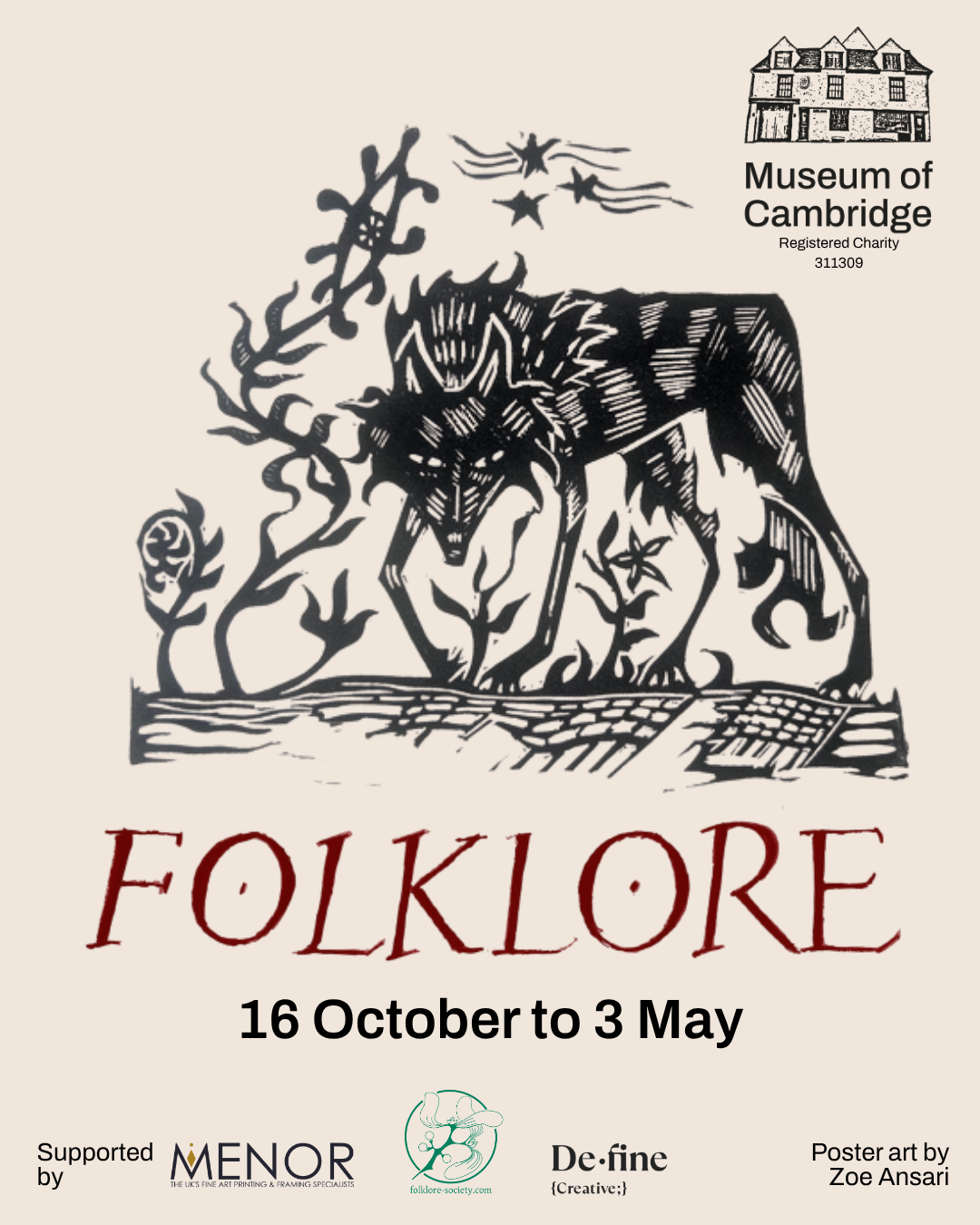 Poster advertising a Museum of Cambridge Folklore 16 October – 3 May'. A large, black etching of a dog, ‘Black Shuck’ fills the centre of the page. Beneath the etching, red text reads ‘Folklore’ in a rough wood-cut style against a plain cream background. Beneath the title text sit the logos of sponsors Menor, Define Creative and the Folklore Society. In the top right corner, there is a black Museum of Cambridge logo which includes an illustration of a historical building and the information 'Registered Charity 311309'.